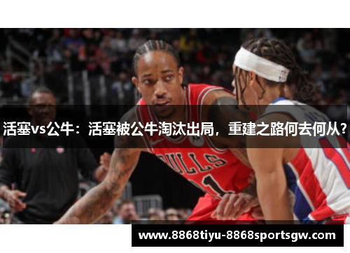 活塞vs公牛：活塞被公牛淘汰出局，重建之路何去何从？