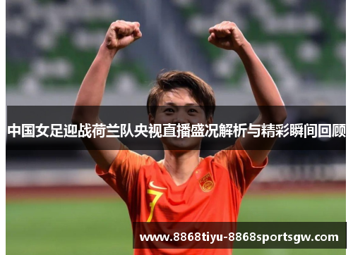中国女足迎战荷兰队央视直播盛况解析与精彩瞬间回顾