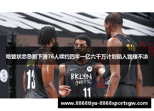 哈登状态急剧下滑76人续约四年一亿六千万计划陷入犹豫不决